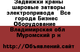 Задвижки краны шаровые затворы электропривода - Все города Бизнес » Оборудование   . Владимирская обл.,Муромский р-н